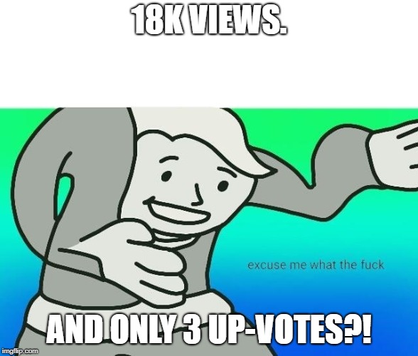 Excuse me, what the fuck | 18K VIEWS. AND ONLY 3 UP-VOTES?! | image tagged in excuse me what the fuck | made w/ Imgflip meme maker