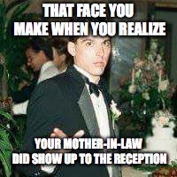 THAT FACE YOU MAKE WHEN YOU REALIZE; YOUR MOTHER-IN-LAW DID SHOW UP TO THE RECEPTION | image tagged in wedding | made w/ Imgflip meme maker