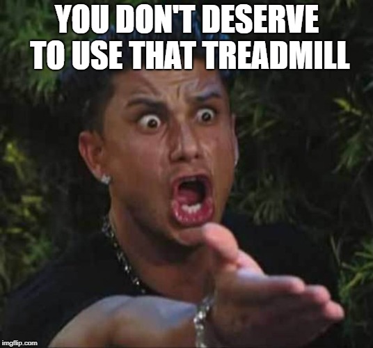 Jersey shore  | YOU DON'T DESERVE TO USE THAT TREADMILL | image tagged in jersey shore | made w/ Imgflip meme maker
