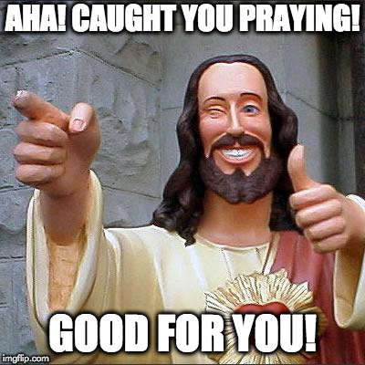 Buddy Christ Meme | AHA! CAUGHT YOU PRAYING! GOOD FOR YOU! | image tagged in memes,buddy christ | made w/ Imgflip meme maker