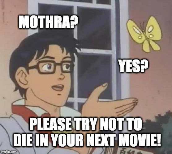 Is This A Pigeon Meme | MOTHRA? YES? PLEASE TRY NOT TO DIE IN YOUR NEXT MOVIE! | image tagged in memes,is this a pigeon | made w/ Imgflip meme maker