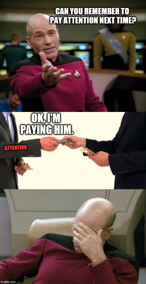 Wow | CAN YOU REMEMBER TO PAY ATTENTION NEXT TIME? OK, I'M PAYING HIM. ATTENTION | image tagged in memes,captain picard facepalm,captain picard wtf | made w/ Imgflip meme maker