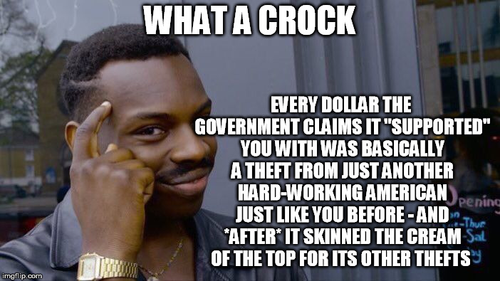 Roll Safe Think About It Meme | WHAT A CROCK EVERY DOLLAR THE GOVERNMENT CLAIMS IT "SUPPORTED" YOU WITH WAS BASICALLY A THEFT FROM JUST ANOTHER HARD-WORKING AMERICAN JUST L | image tagged in memes,roll safe think about it | made w/ Imgflip meme maker