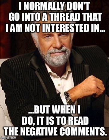 i don't always | I NORMALLY DON'T GO INTO A THREAD THAT I AM NOT INTERESTED IN... ...BUT WHEN I DO, IT IS TO READ THE NEGATIVE COMMENTS. | image tagged in i don't always | made w/ Imgflip meme maker