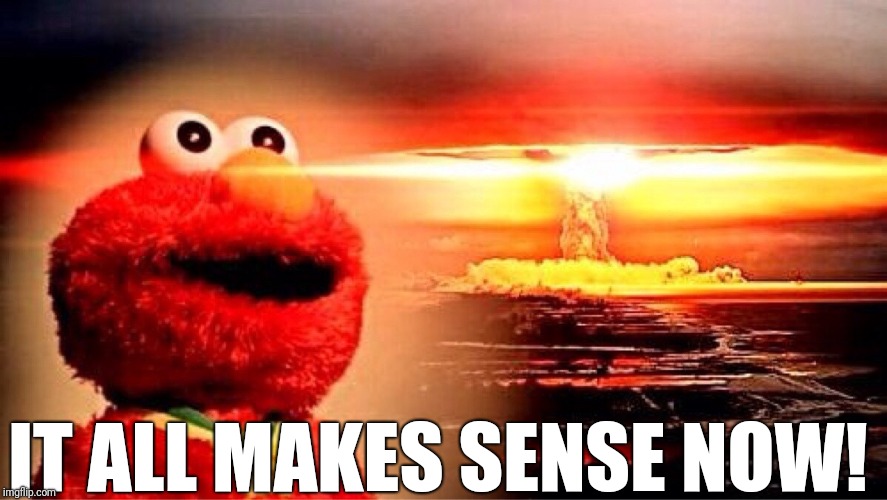 elmo nuclear explosion | IT ALL MAKES SENSE NOW! | image tagged in elmo nuclear explosion | made w/ Imgflip meme maker