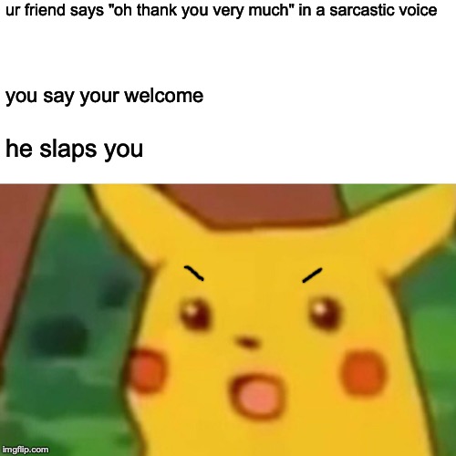 Surprised Pikachu | ur friend says "oh thank you very much" in a sarcastic voice; you say your welcome; he slaps you | image tagged in memes,surprised pikachu | made w/ Imgflip meme maker