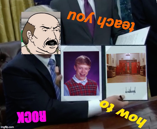 Trump Bill Signing Meme | teach you; how to; ROCK | image tagged in memes,trump bill signing,aqua teen hunger force,bad luck brian,the shining,zombie apocalypse | made w/ Imgflip meme maker