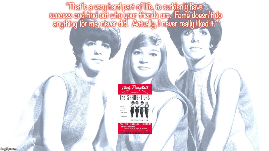Shangri Las | "That’s a very hard part of life, to suddenly have success and find out who your friends are.  Fame doesn’t do anything for me, never did.  Actually, I never really liked it.” | image tagged in bands,rock and roll,quotes,1960's | made w/ Imgflip meme maker