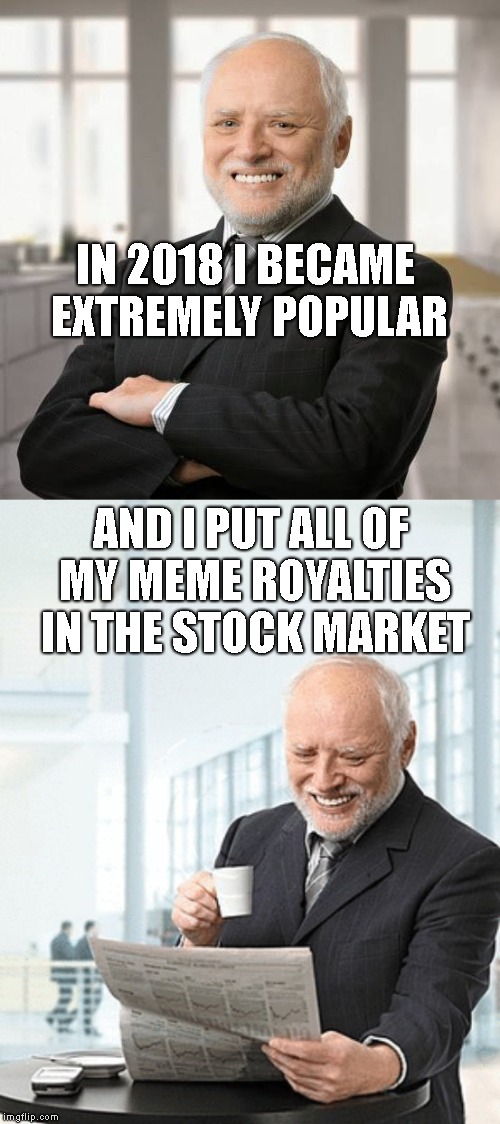 Hope Everyone Has A Healthy And Prosperous 2019 !  | IN 2018 I BECAME EXTREMELY POPULAR; AND I PUT ALL OF MY MEME ROYALTIES IN THE STOCK MARKET | image tagged in hide the pain harold,stock market crash,happy new year,2019 | made w/ Imgflip meme maker