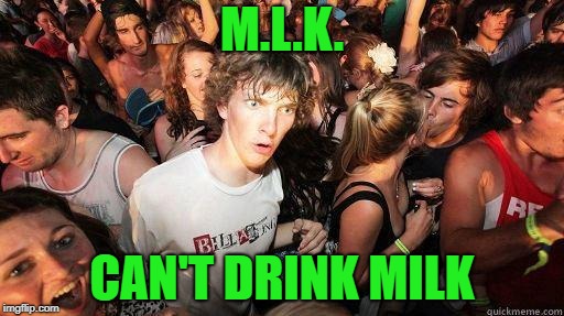 Sudden Realization | M.L.K. CAN'T DRINK MILK | image tagged in sudden realization | made w/ Imgflip meme maker