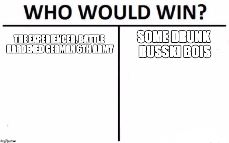 Who Would Win? Meme | THE EXPERIENCED, BATTLE HARDENED GERMAN 6TH ARMY; SOME DRUNK RUSSKI BOIS | image tagged in memes,who would win | made w/ Imgflip meme maker