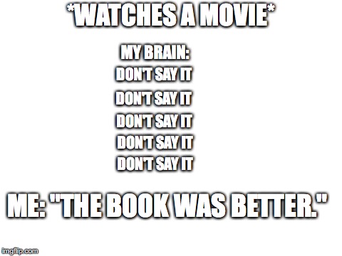 Blank White Template | *WATCHES A MOVIE*; MY BRAIN:; DON'T SAY IT; DON'T SAY IT; DON'T SAY IT; DON'T SAY IT; DON'T SAY IT; ME: "THE BOOK WAS BETTER." | image tagged in blank white template | made w/ Imgflip meme maker