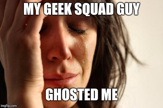 First World Problems | MY GEEK SQUAD GUY; GHOSTED ME | image tagged in memes,first world problems | made w/ Imgflip meme maker