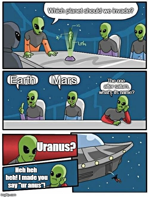 Alien Meeting Suggestion | Which planet should we invade? Mars; Earth; The one after saturn, what's its name? Uranus? Heh heh heh! I made you say "ur anus"! | image tagged in memes,alien meeting suggestion | made w/ Imgflip meme maker