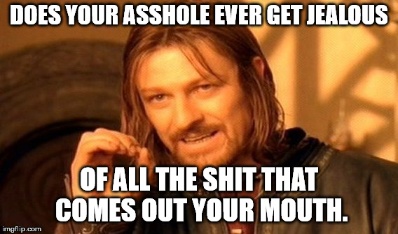 One Does Not Simply Meme | DOES YOUR ASSHOLE EVER GET JEALOUS OF ALL THE SHIT THAT COMES OUT YOUR MOUTH. | image tagged in memes,one does not simply | made w/ Imgflip meme maker