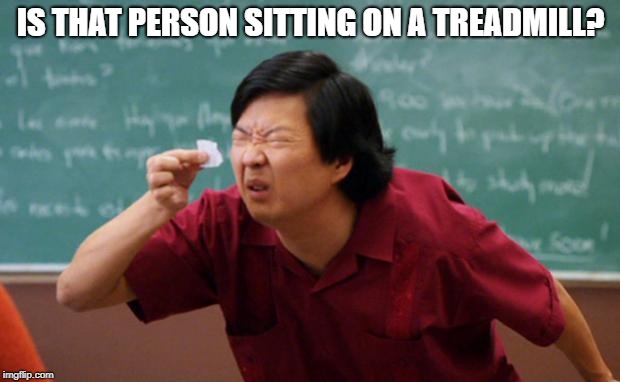 Senior Chang Squinting | IS THAT PERSON SITTING ON A TREADMILL? | image tagged in senior chang squinting | made w/ Imgflip meme maker