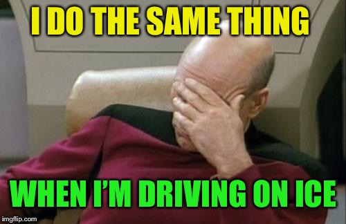 Captain Picard Facepalm Meme | I DO THE SAME THING WHEN I’M DRIVING ON ICE | image tagged in memes,captain picard facepalm | made w/ Imgflip meme maker