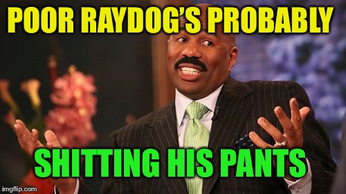 Steve Harvey Meme | POOR RAYDOG’S PROBABLY SHITTING HIS PANTS | image tagged in memes,steve harvey | made w/ Imgflip meme maker