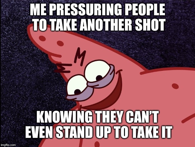 evil Patrick | ME PRESSURING PEOPLE TO TAKE ANOTHER SHOT; KNOWING THEY CAN’T EVEN STAND UP TO TAKE IT | image tagged in evil patrick | made w/ Imgflip meme maker
