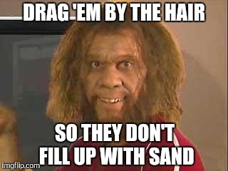 caveman | DRAG 'EM BY THE HAIR SO THEY DON'T FILL UP WITH SAND | image tagged in caveman | made w/ Imgflip meme maker