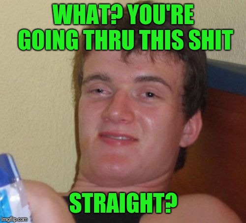10 Guy Meme | WHAT? YOU'RE GOING THRU THIS SHIT STRAIGHT? | image tagged in memes,10 guy | made w/ Imgflip meme maker