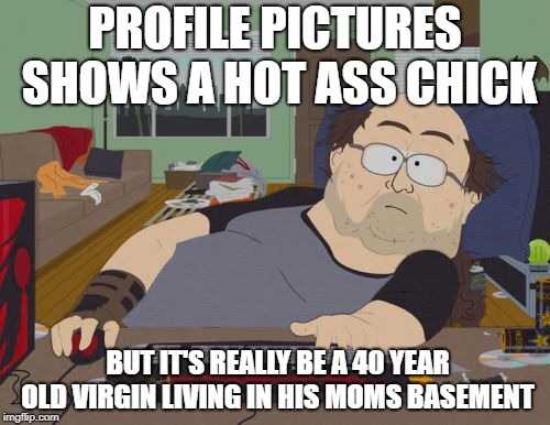 RPG Fan Meme | PROFILE PICTURES SHOWS A HOT ASS CHICK; BUT IT'S REALLY BE A 40 YEAR OLD VIRGIN LIVING IN HIS MOMS BASEMENT | image tagged in memes,rpg fan | made w/ Imgflip meme maker