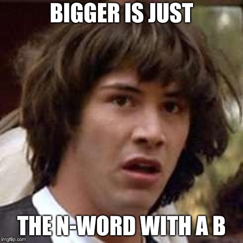 Conspiracy Keanu Meme | BIGGER IS JUST THE N-WORD WITH A B | image tagged in memes,conspiracy keanu | made w/ Imgflip meme maker