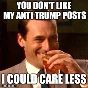Memes | YOU DON'T LIKE MY ANTI TRUMP POSTS; I COULD CARE LESS | image tagged in impeach trump | made w/ Imgflip meme maker