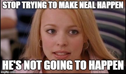 stop trying to make X happen | STOP TRYING TO MAKE NEAL HAPPEN; HE'S NOT GOING TO HAPPEN | image tagged in stop trying to make x happen | made w/ Imgflip meme maker