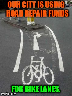 OUR CITY IS USING  ROAD REPAIR FUNDS FOR BIKE LANES. | made w/ Imgflip meme maker