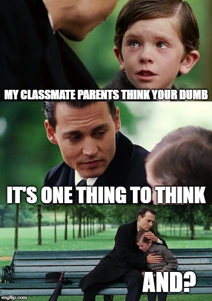 Finding Neverland | MY CLASSMATE PARENTS THINK YOUR DUMB; IT'S ONE THING TO THINK; AND? | image tagged in memes,finding neverland | made w/ Imgflip meme maker