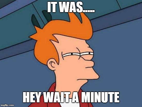 Futurama Fry Meme | IT WAS..... HEY WAIT A MINUTE | image tagged in memes,futurama fry | made w/ Imgflip meme maker