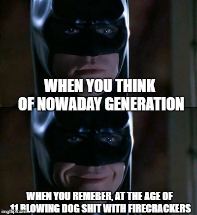 Batman Smiles Meme | WHEN YOU THINK OF NOWADAY GENERATION; WHEN YOU REMEBER, AT THE AGE OF 11 BLOWING DOG SHIT WITH FIRECRACKERS | image tagged in memes,batman smiles | made w/ Imgflip meme maker