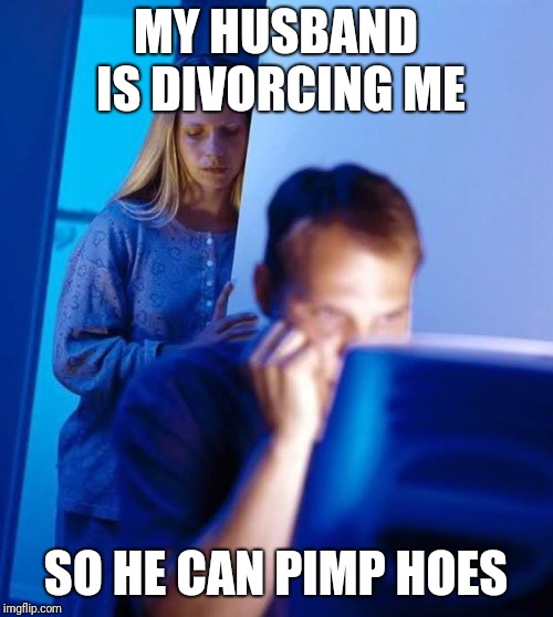 Internet Husband | MY HUSBAND IS DIVORCING ME; SO HE CAN PIMP HOES | image tagged in internet husband | made w/ Imgflip meme maker