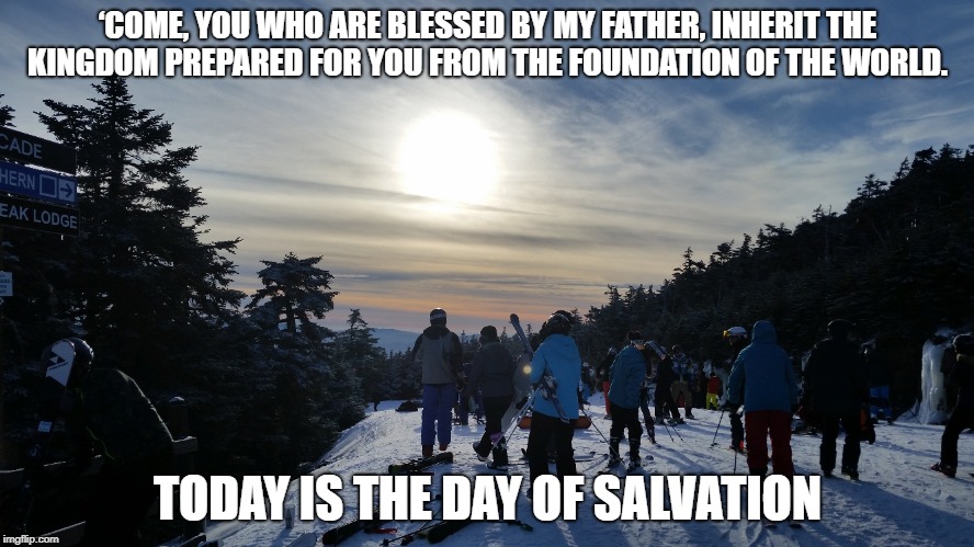 today is the time for change | ‘COME, YOU WHO ARE BLESSED BY MY FATHER, INHERIT THE KINGDOM PREPARED FOR YOU FROM THE FOUNDATION OF THE WORLD. TODAY IS THE DAY OF SALVATION | image tagged in life | made w/ Imgflip meme maker