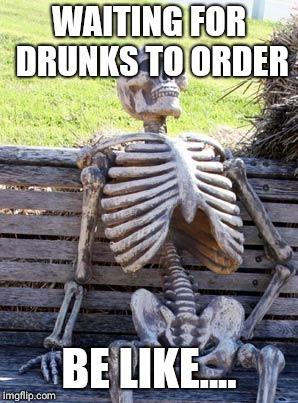 Waiting Skeleton | WAITING FOR DRUNKS TO ORDER; BE LIKE.... | image tagged in memes,waiting skeleton | made w/ Imgflip meme maker
