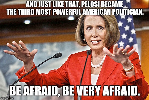 Be afraid, be very afraid | AND JUST LIKE THAT, PELOSI BECAME THE THIRD MOST POWERFUL AMERICAN POLITICIAN. BE AFRAID, BE VERY AFRAID. | image tagged in nancy pelosi is crazy,democratic socialism,be afraid be very afraid | made w/ Imgflip meme maker