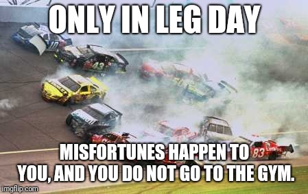 Skip leg day | ONLY IN LEG DAY; MISFORTUNES HAPPEN TO YOU,
AND YOU DO NOT GO TO THE GYM. | image tagged in memes,because race car | made w/ Imgflip meme maker