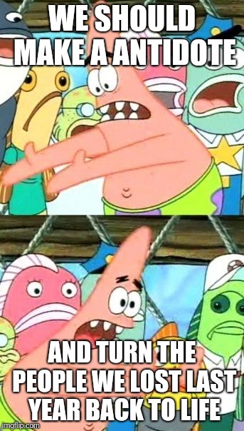 Put It Somewhere Else Patrick Meme | WE SHOULD MAKE A ANTIDOTE; AND TURN THE PEOPLE WE LOST LAST YEAR BACK TO LIFE | image tagged in memes,put it somewhere else patrick | made w/ Imgflip meme maker