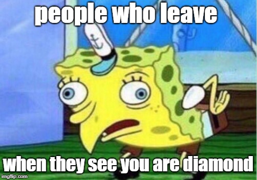 Mocking Spongebob Meme | people who leave; when they see you are diamond | image tagged in memes,mocking spongebob | made w/ Imgflip meme maker