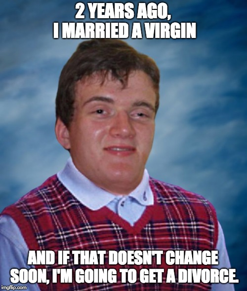 Bad Luck 10 Guy | 2 YEARS AGO, I MARRIED A VIRGIN; AND IF THAT DOESN'T CHANGE SOON, I'M GOING TO GET A DIVORCE. | image tagged in bad luck 10 guy | made w/ Imgflip meme maker