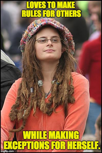 Goofy Stupid Liberal College Student | LOVES TO MAKE RULES FOR OTHERS; WHILE MAKING EXCEPTIONS FOR HERSELF. | image tagged in goofy stupid liberal college student | made w/ Imgflip meme maker