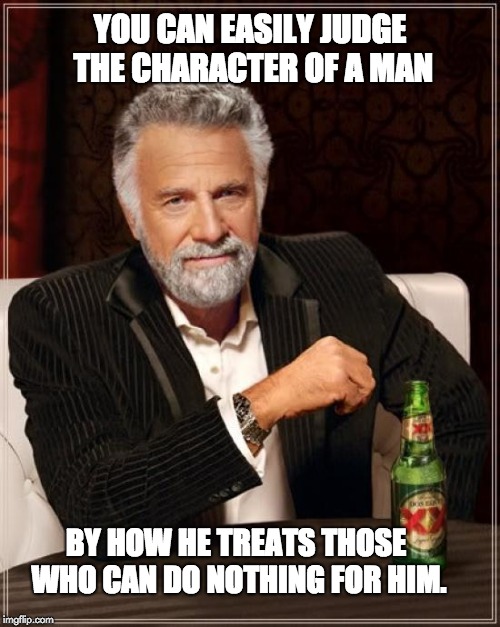 The Most Interesting Man In The World | YOU CAN EASILY JUDGE THE CHARACTER OF A MAN; BY HOW HE TREATS THOSE WHO CAN DO NOTHING FOR HIM. | image tagged in memes,the most interesting man in the world | made w/ Imgflip meme maker