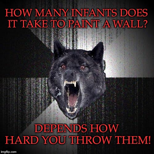 I’m not allowed to be near a school anymore | HOW MANY INFANTS DOES IT TAKE TO PAINT A WALL? DEPENDS HOW HARD YOU THROW THEM! | image tagged in memes,insanity wolf | made w/ Imgflip meme maker