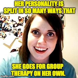 Crazy Girlfriend | HER PERSONALITY IS SPLIT IN SO MANY WAYS THAT; SHE GOES FOR GROUP THERAPY ON HER OWN. | image tagged in crazy girlfriend | made w/ Imgflip meme maker