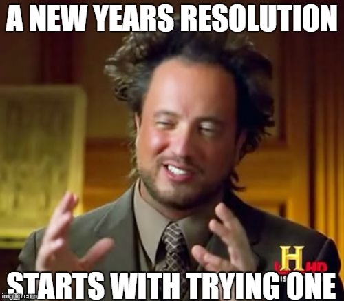 Ancient Aliens Meme | A NEW YEARS RESOLUTION; STARTS WITH TRYING ONE | image tagged in memes,ancient aliens | made w/ Imgflip meme maker