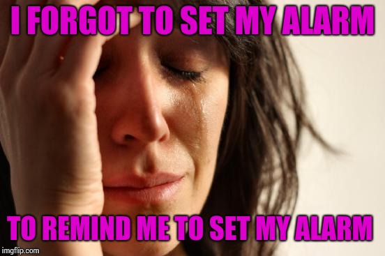 First World Problems Meme | I FORGOT TO SET MY ALARM; TO REMIND ME TO SET MY ALARM | image tagged in memes,first world problems | made w/ Imgflip meme maker