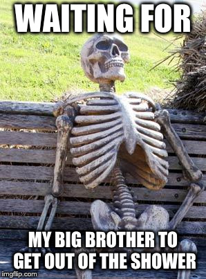 Waiting Skeleton | WAITING FOR; MY BIG BROTHER TO GET OUT OF THE SHOWER | image tagged in memes,waiting skeleton | made w/ Imgflip meme maker