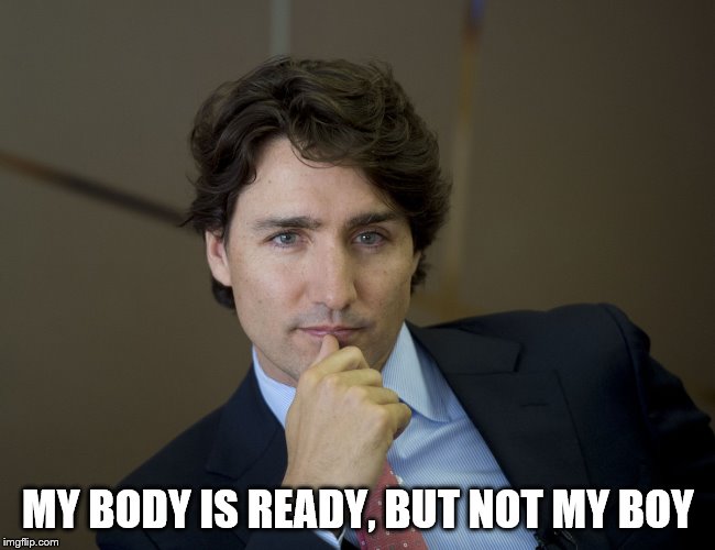 Justin Trudeau readiness | MY BODY IS READY, BUT NOT MY BOY | image tagged in justin trudeau readiness | made w/ Imgflip meme maker