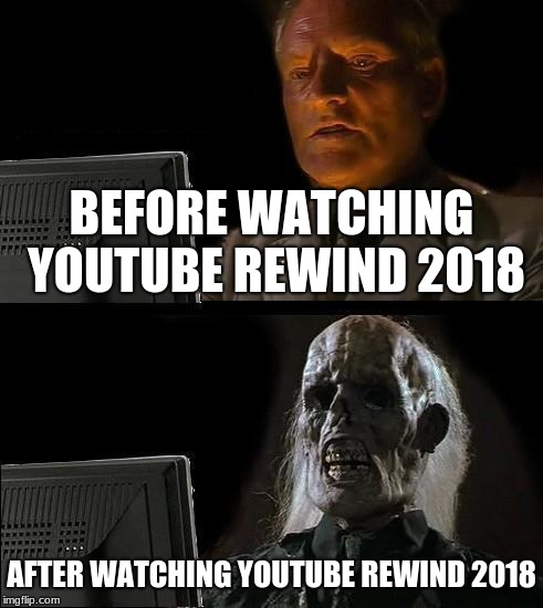 I'll Just Wait Here | BEFORE WATCHING YOUTUBE REWIND 2018; AFTER WATCHING YOUTUBE REWIND 2018 | image tagged in memes,ill just wait here | made w/ Imgflip meme maker